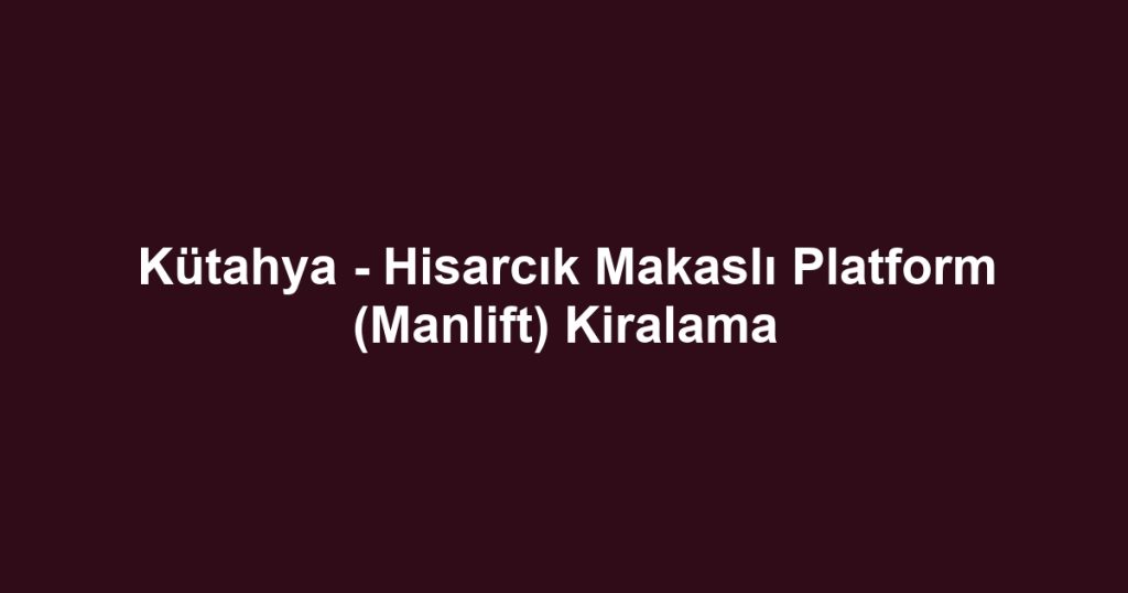 Kütahya - Hisarcık Makaslı Platform (Manlift) Kiralama