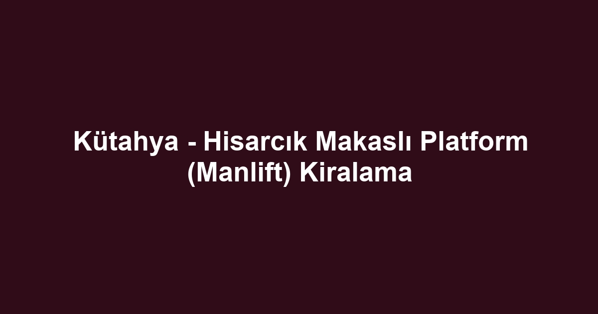 Kütahya - Hisarcık Makaslı Platform (Manlift) Kiralama