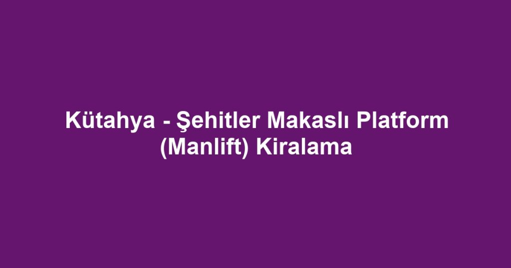 Kütahya - Şehitler Makaslı Platform (Manlift) Kiralama