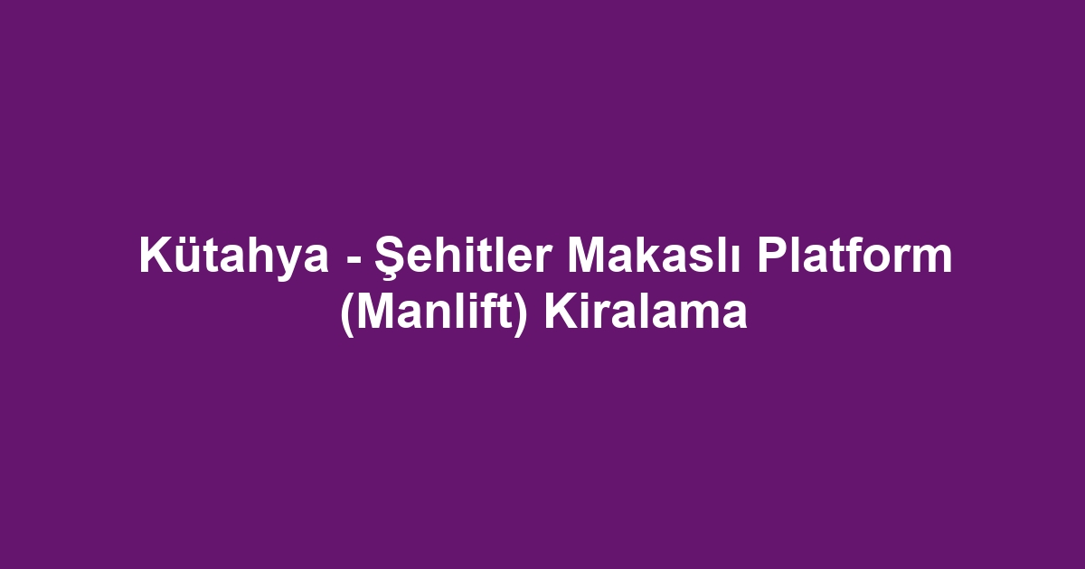 Kütahya - Şehitler Makaslı Platform (Manlift) Kiralama
