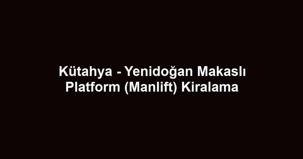 Kütahya - Yenidoğan Makaslı Platform (Manlift) Kiralama