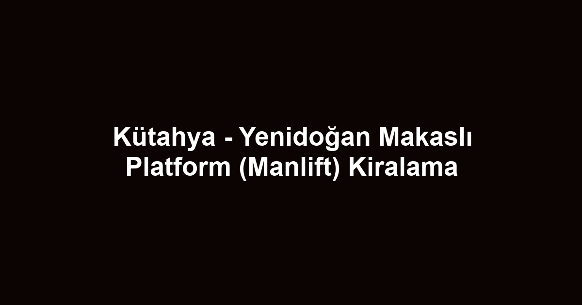 Kütahya - Yenidoğan Makaslı Platform (Manlift) Kiralama