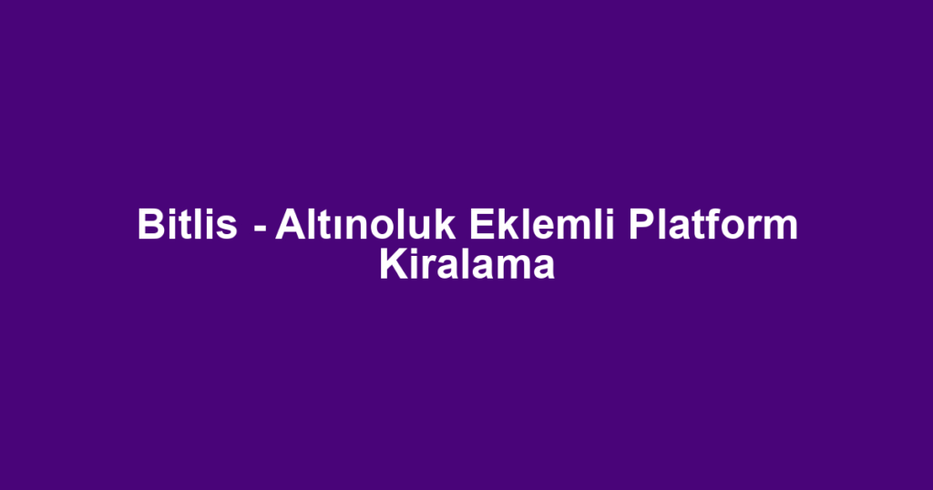 Bitlis - Altınoluk Eklemli Platform Kiralama