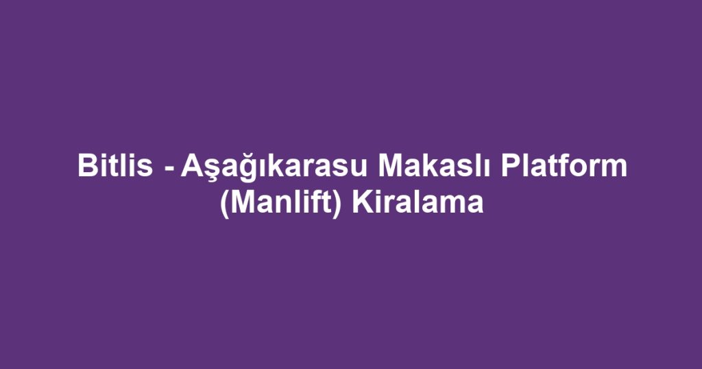 Bitlis - Aşağıkarasu Makaslı Platform (Manlift) Kiralama