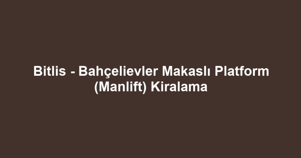 Bitlis - Bahçelievler Makaslı Platform (Manlift) Kiralama