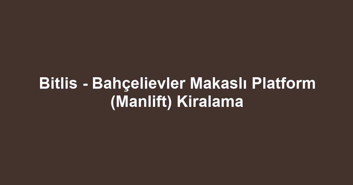 Bitlis - Bahçelievler Makaslı Platform (Manlift) Kiralama