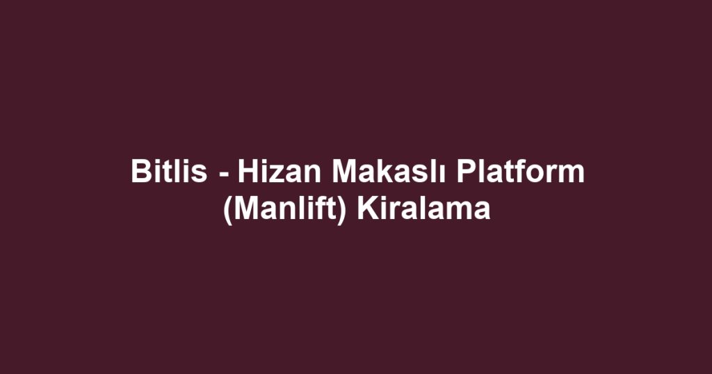 Bitlis - Hizan Makaslı Platform (Manlift) Kiralama
