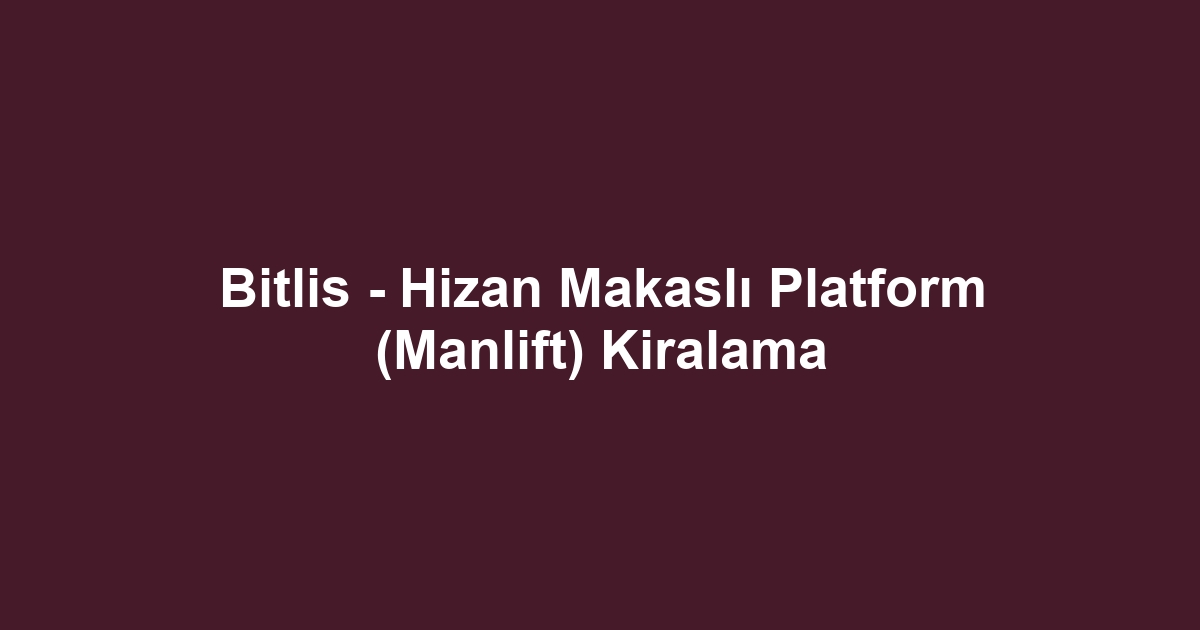 Bitlis - Hizan Makaslı Platform (Manlift) Kiralama