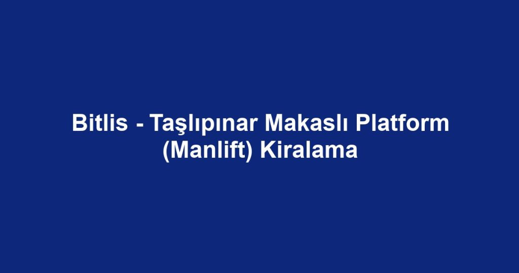 Bitlis - Taşlıpınar Makaslı Platform (Manlift) Kiralama