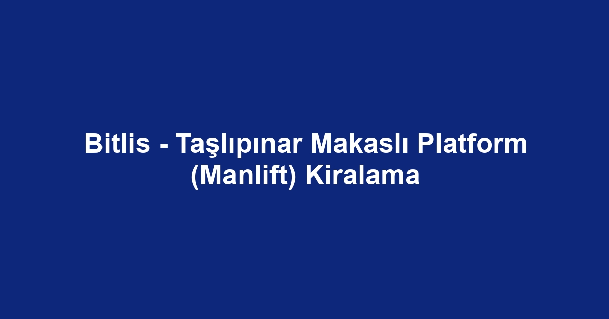 Bitlis - Taşlıpınar Makaslı Platform (Manlift) Kiralama