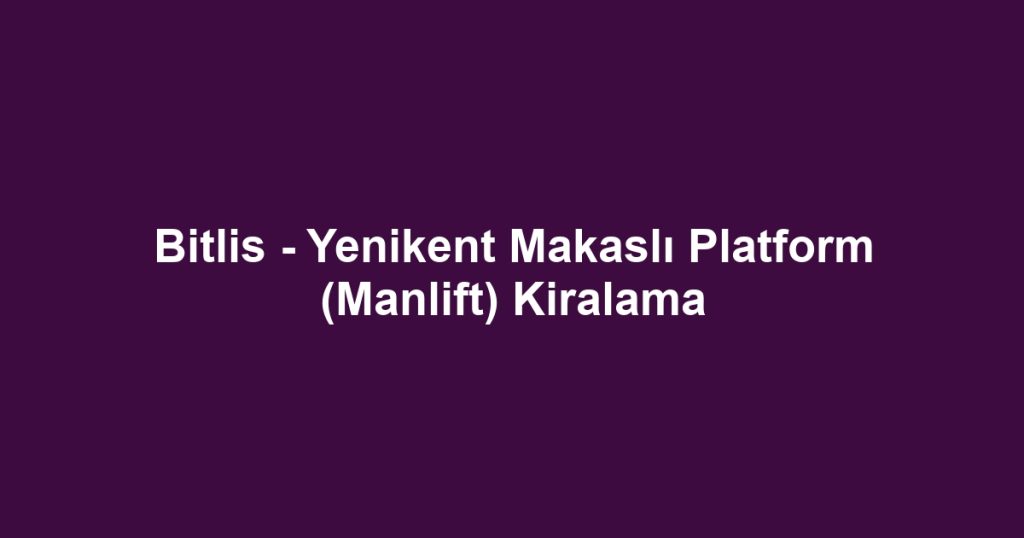Bitlis - Yenikent Makaslı Platform (Manlift) Kiralama