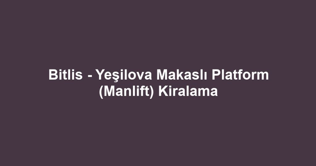 Bitlis - Yeşilova Makaslı Platform (Manlift) Kiralama