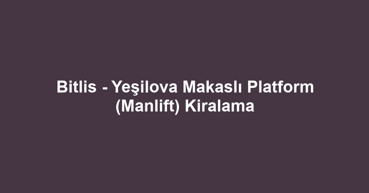 Bitlis - Yeşilova Makaslı Platform (Manlift) Kiralama