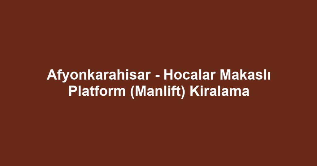 Afyonkarahisar - Hocalar Makaslı Platform (Manlift) Kiralama