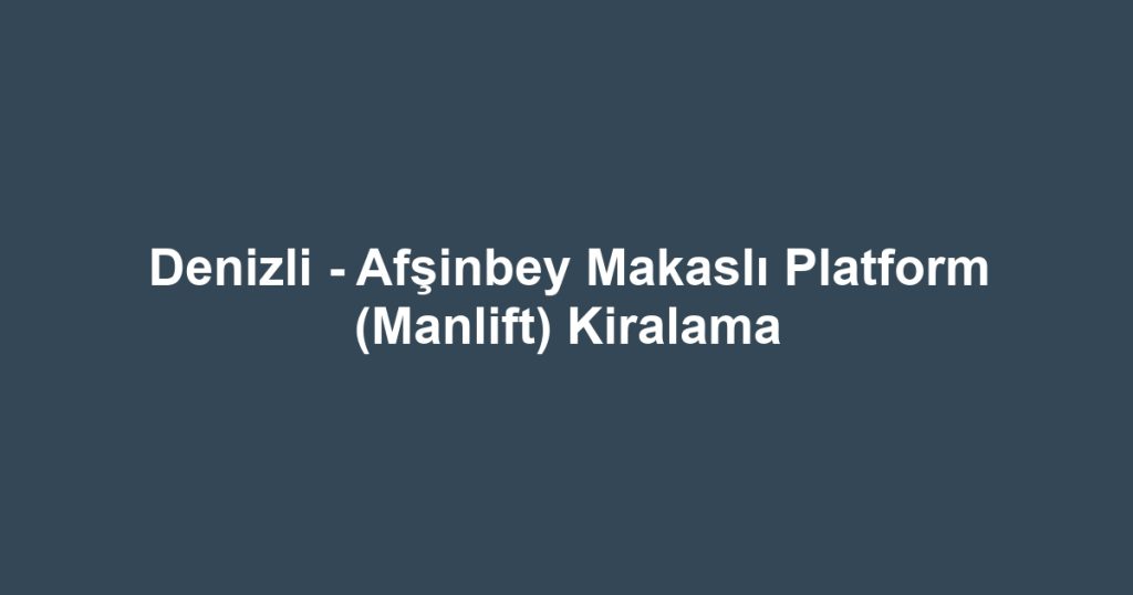 Denizli - Afşinbey Makaslı Platform (Manlift) Kiralama