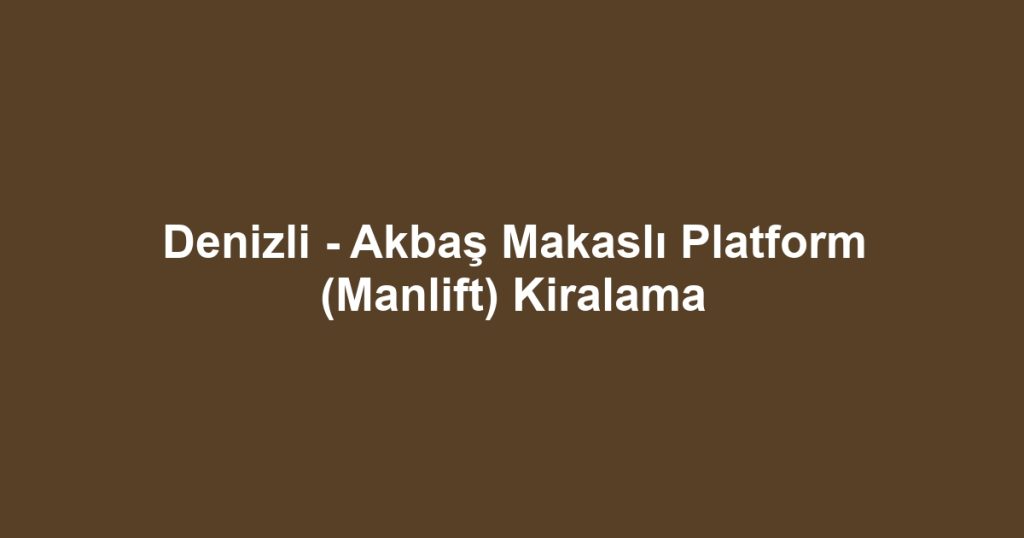 Denizli - Akbaş Makaslı Platform (Manlift) Kiralama