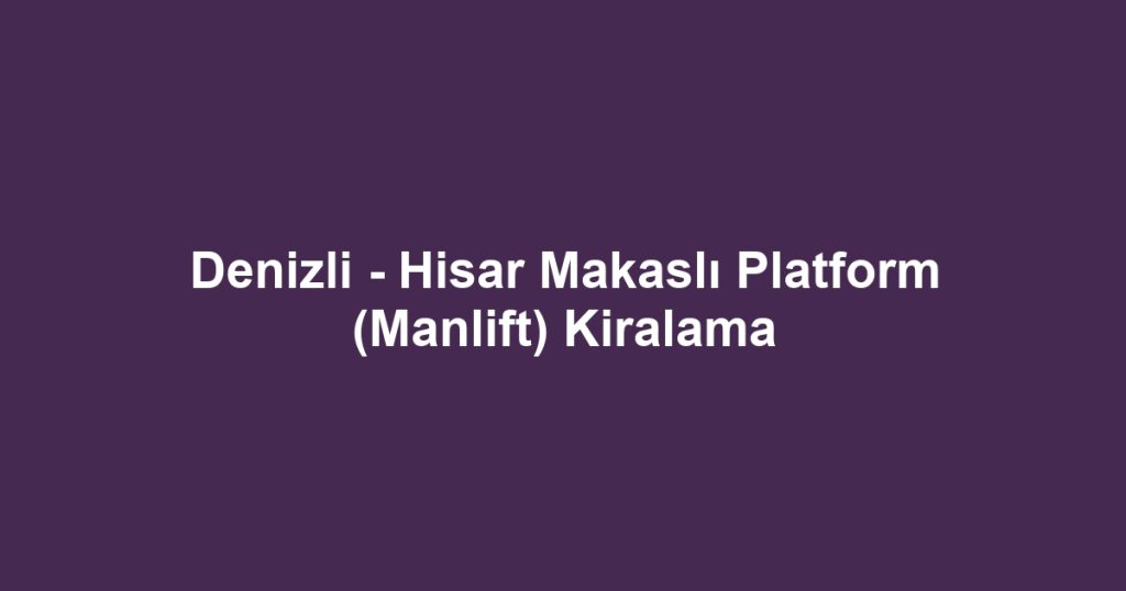 Denizli - Hisar Makaslı Platform (Manlift) Kiralama