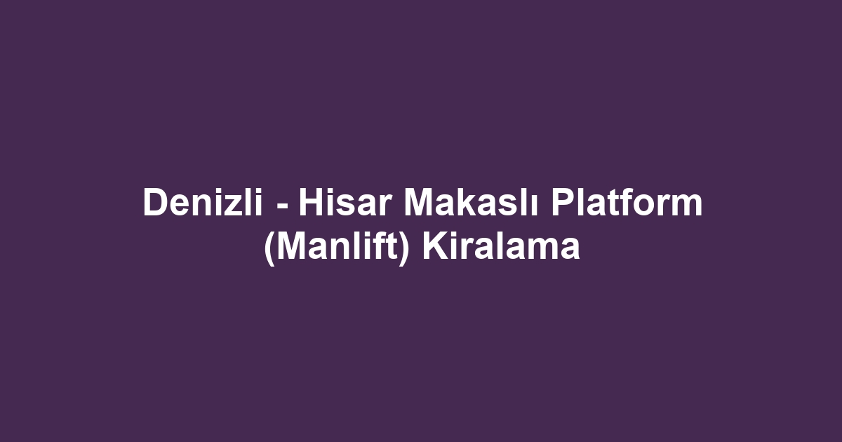 Denizli - Hisar Makaslı Platform (Manlift) Kiralama