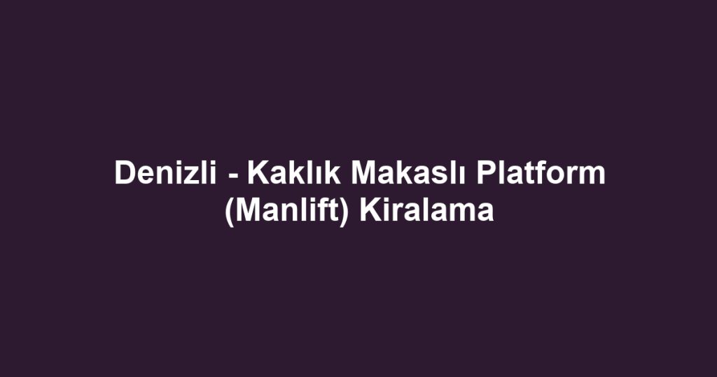 Denizli - Kaklık Makaslı Platform (Manlift) Kiralama