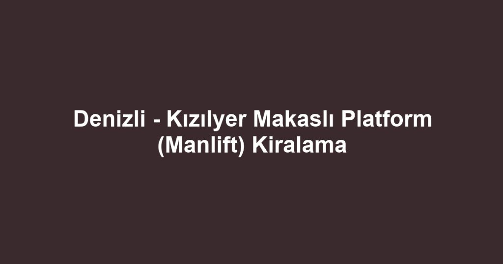 Denizli - Kızılyer Makaslı Platform (Manlift) Kiralama