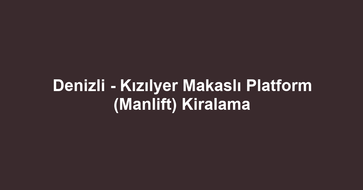 Denizli - Kızılyer Makaslı Platform (Manlift) Kiralama