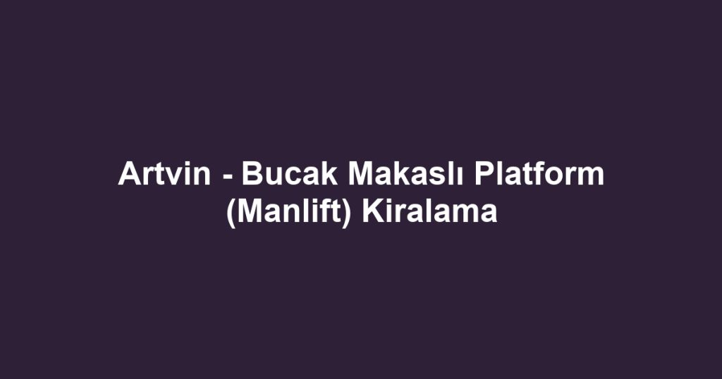 Artvin - Bucak Makaslı Platform (Manlift) Kiralama