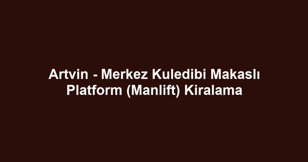 Artvin - Merkez Kuledibi Makaslı Platform (Manlift) Kiralama