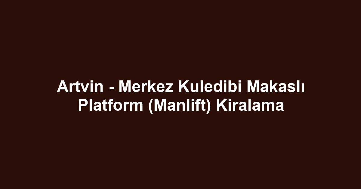 Artvin - Merkez Kuledibi Makaslı Platform (Manlift) Kiralama