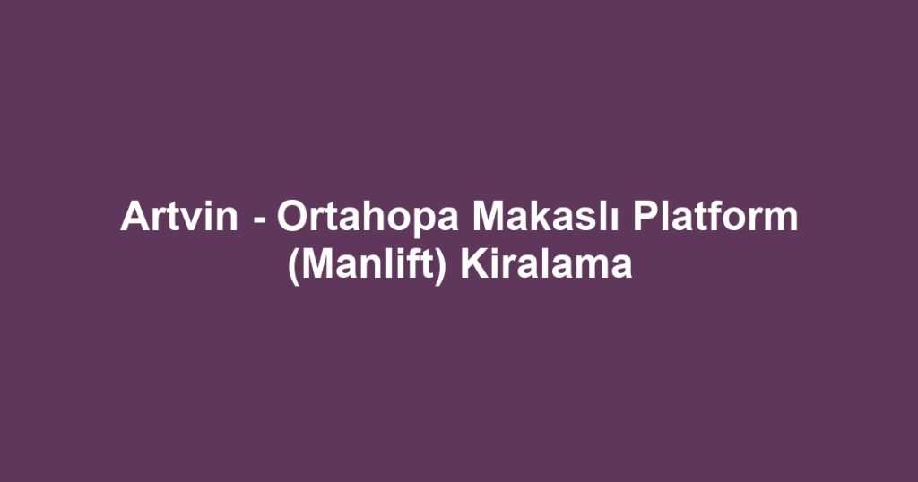 Artvin - Ortahopa Makaslı Platform (Manlift) Kiralama