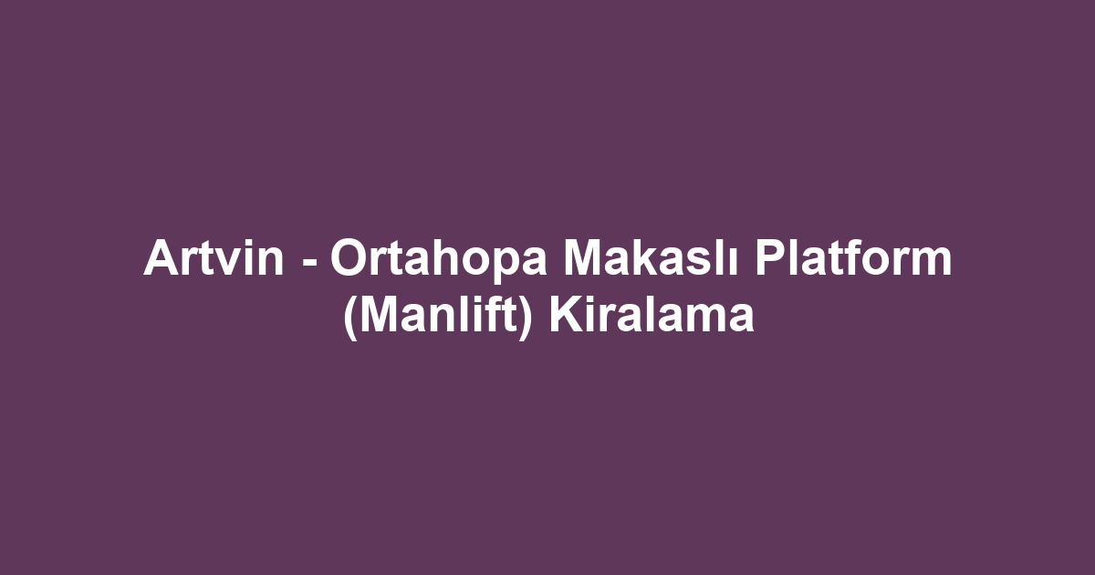 Artvin - Ortahopa Makaslı Platform (Manlift) Kiralama
