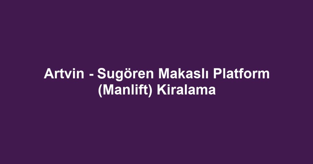Artvin - Sugören Makaslı Platform (Manlift) Kiralama