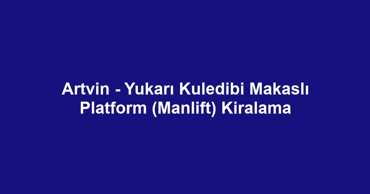 Artvin - Yukarı Kuledibi Makaslı Platform (Manlift) Kiralama