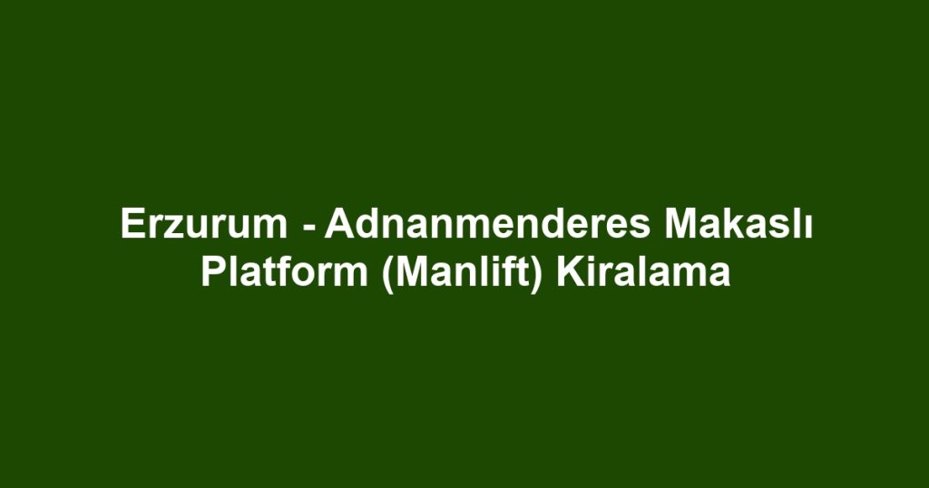 Erzurum - Adnanmenderes Makaslı Platform (Manlift) Kiralama