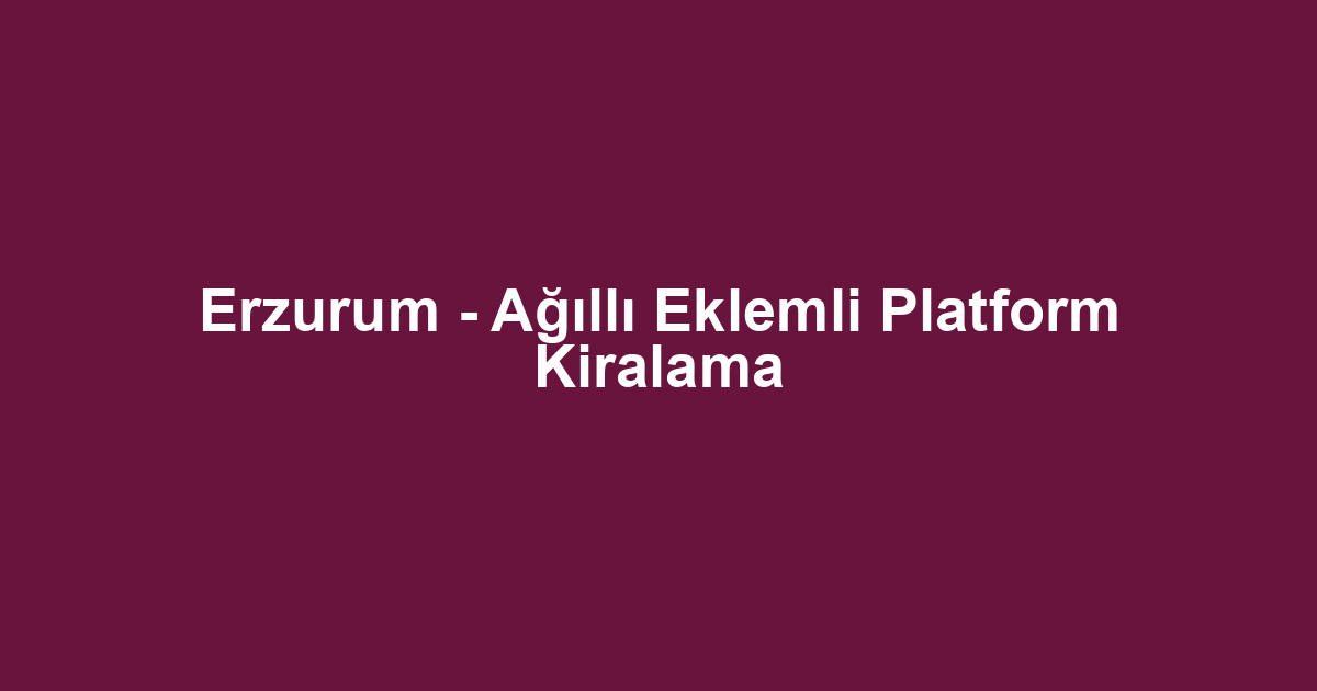 Erzurum - Ağıllı Eklemli Platform Kiralama
