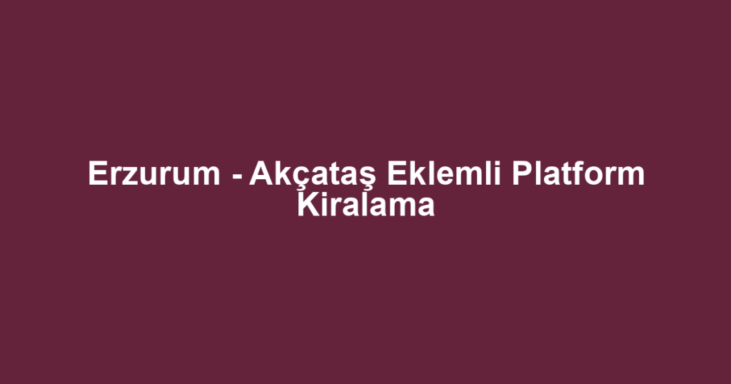 Erzurum - Akçataş Eklemli Platform Kiralama