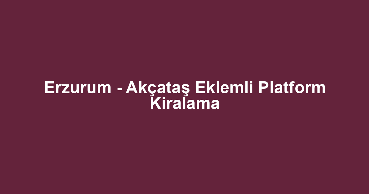 Erzurum - Akçataş Eklemli Platform Kiralama