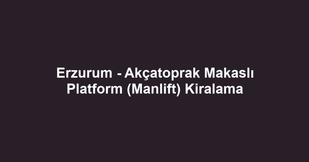Erzurum - Akçatoprak Makaslı Platform (Manlift) Kiralama