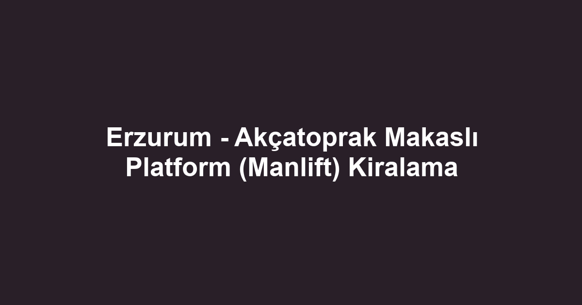 Erzurum - Akçatoprak Makaslı Platform (Manlift) Kiralama
