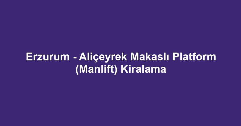 Erzurum - Aliçeyrek Makaslı Platform (Manlift) Kiralama