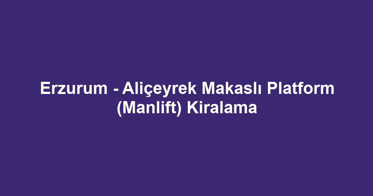 Erzurum - Aliçeyrek Makaslı Platform (Manlift) Kiralama
