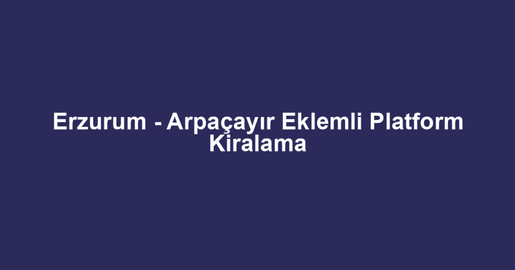 Erzurum - Arpaçayır Eklemli Platform Kiralama