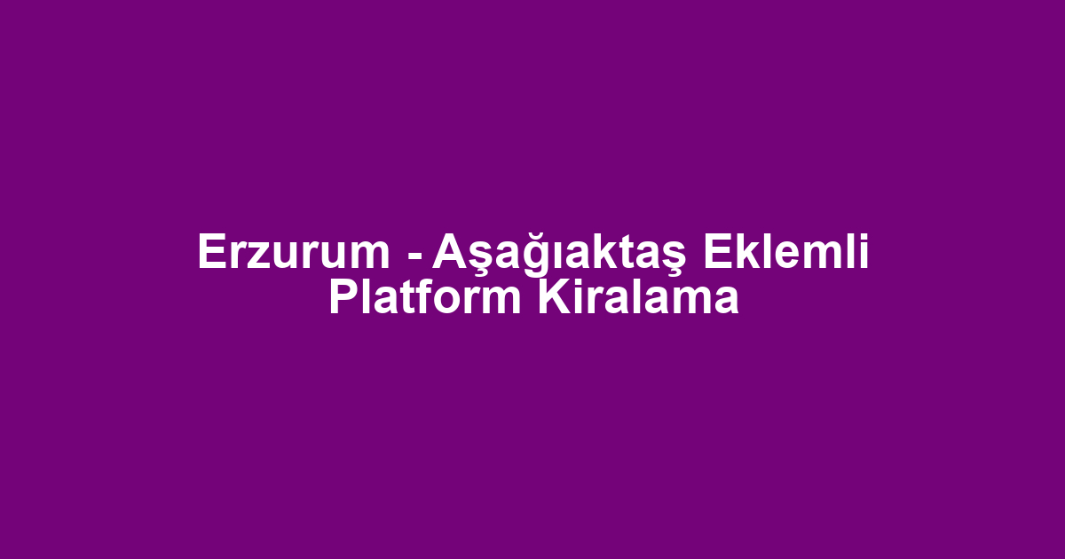 Erzurum - Aşağıaktaş Eklemli Platform Kiralama
