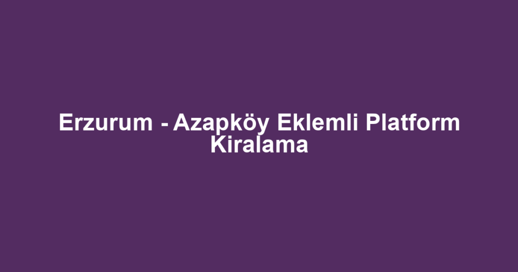 Erzurum - Azapköy Eklemli Platform Kiralama