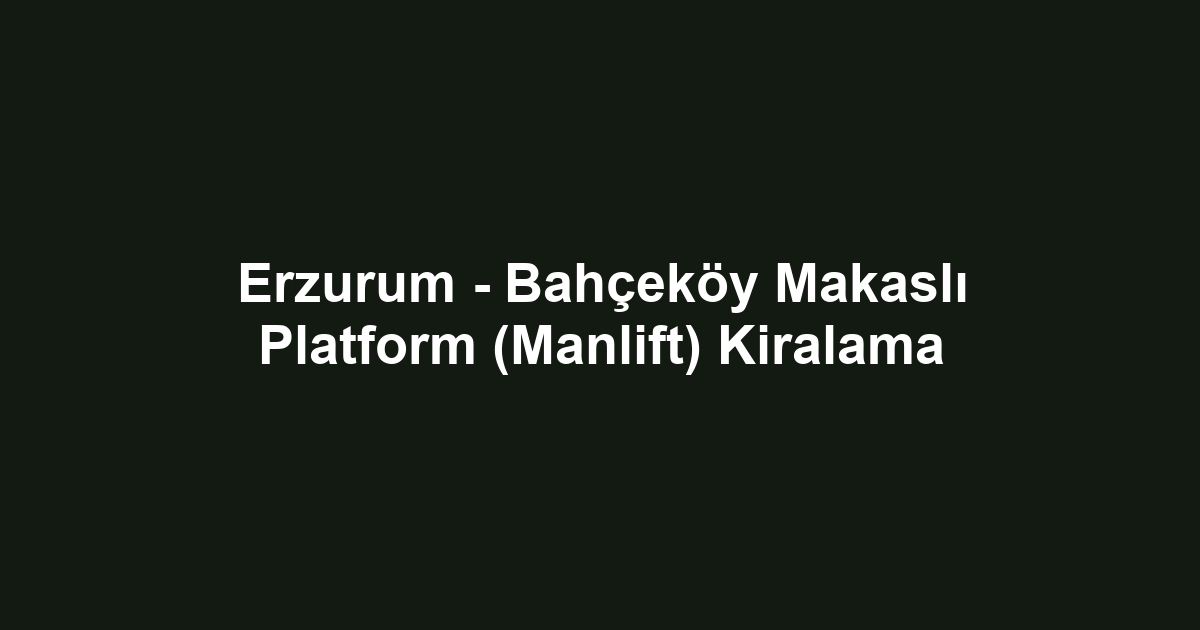 Erzurum - Bahçeköy Makaslı Platform (Manlift) Kiralama