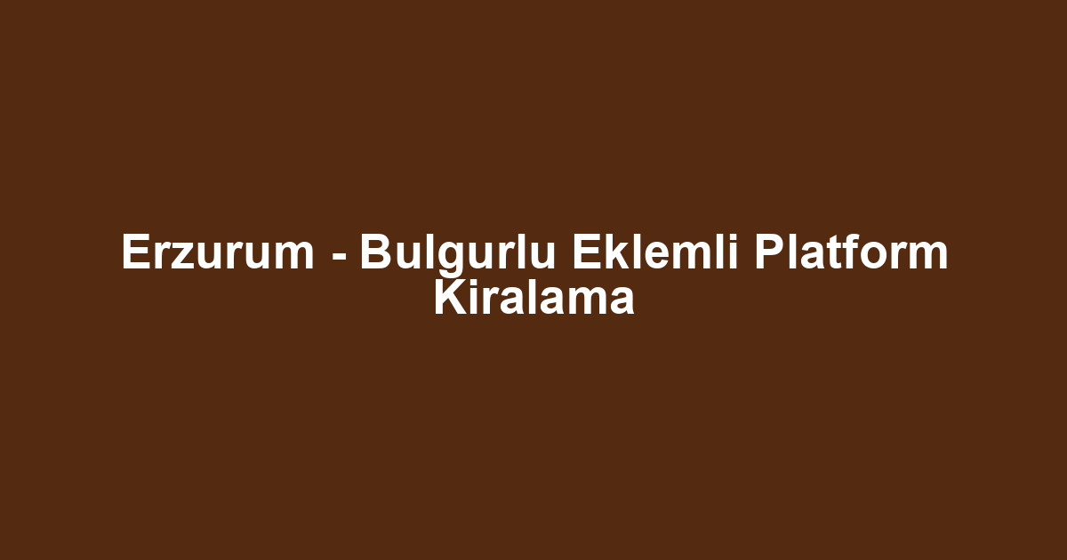 Erzurum - Bulgurlu Eklemli Platform Kiralama