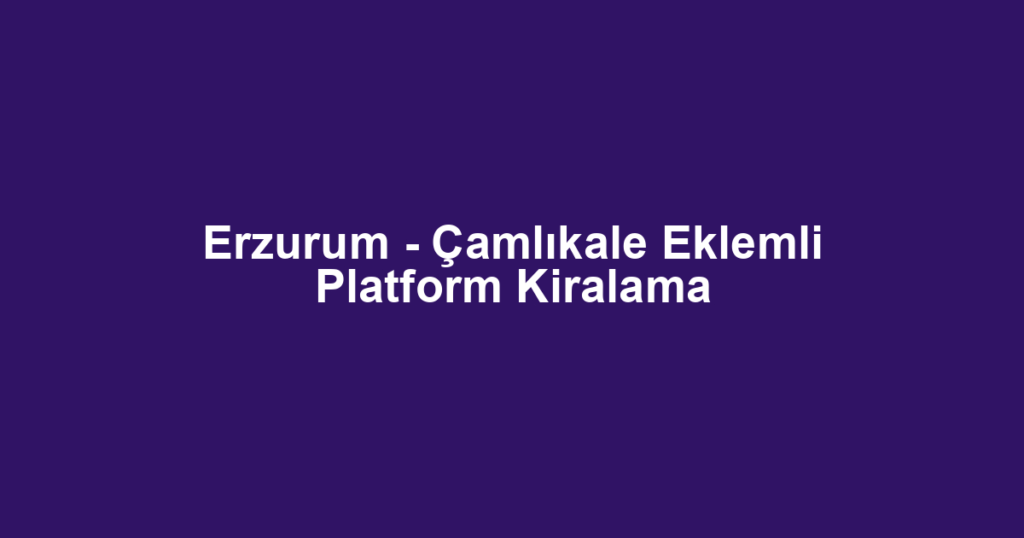 Erzurum - Çamlıkale Eklemli Platform Kiralama