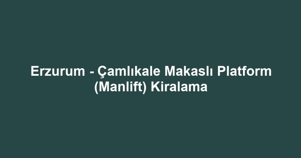 Erzurum - Çamlıkale Makaslı Platform (Manlift) Kiralama