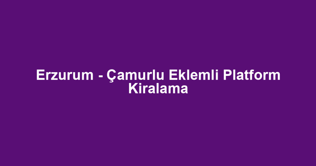 Erzurum - Çamurlu Eklemli Platform Kiralama