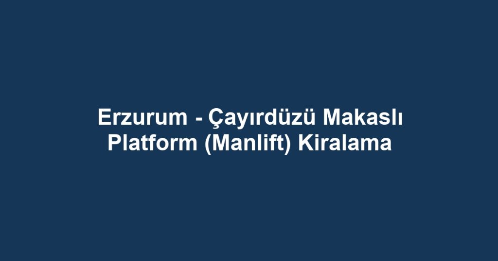 Erzurum - Çayırdüzü Makaslı Platform (Manlift) Kiralama