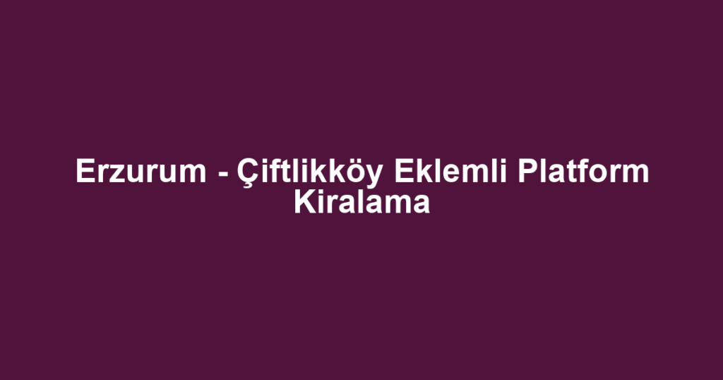 Erzurum - Çiftlikköy Eklemli Platform Kiralama